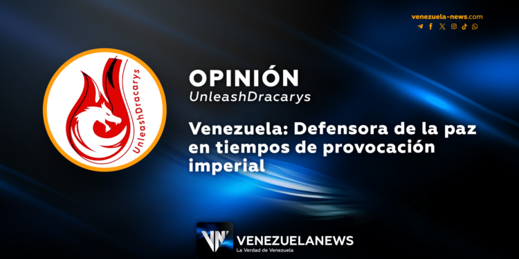Venezuela: Defensora de la paz en tiempos de provocación imperial | Por: UnleashDracarys